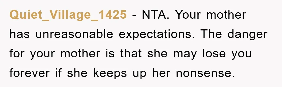 Quiet_Village_1425 − NTA. Your mother has unreasonable expectations. The danger for your mother is that she may lose you forever if she keeps up her nonsense.