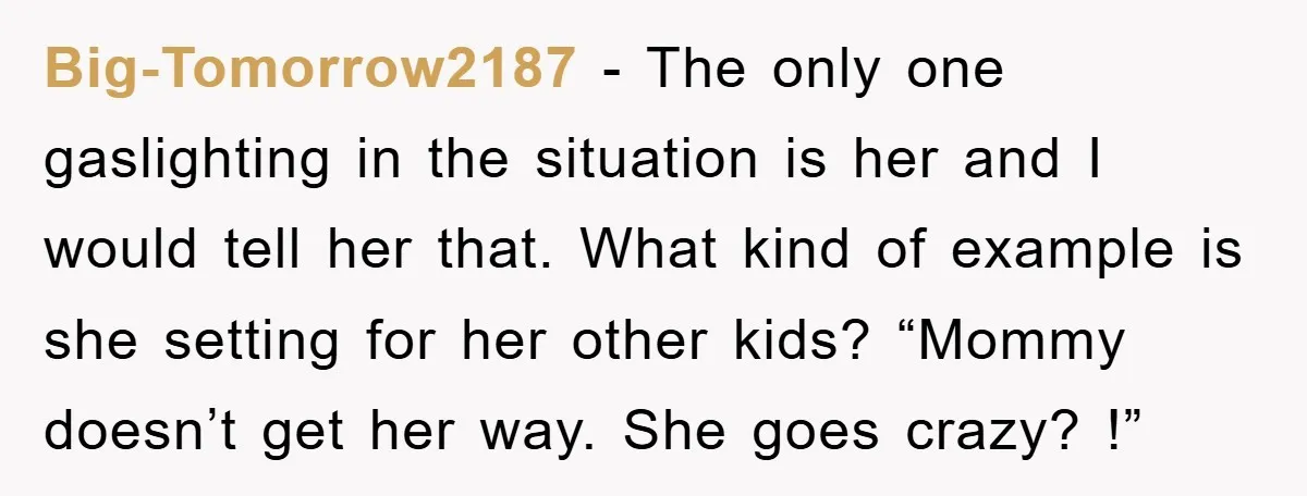 Big-Tomorrow2187 − The only one gaslighting in the situation is her and I would tell her that. What kind of example is she setting for her other kids? “Mommy doesn’t...