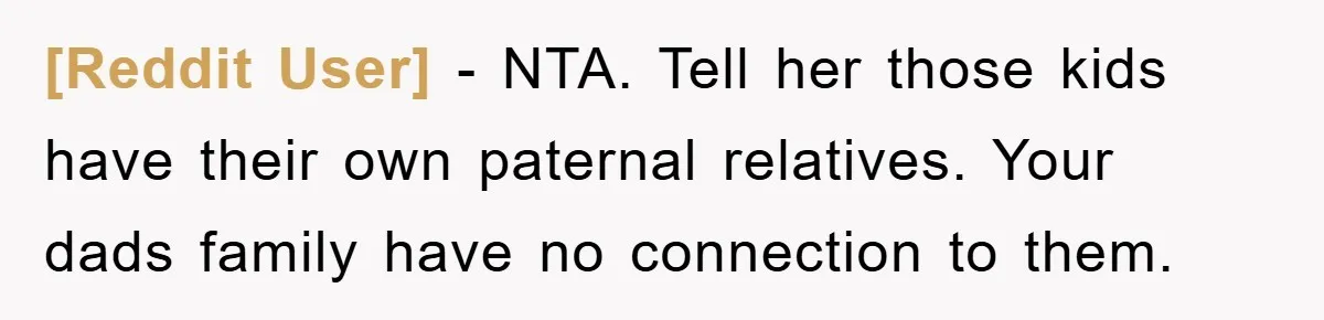 [Reddit User] − NTA. Tell her those kids have their own paternal relatives. Your dads family have no connection to them.