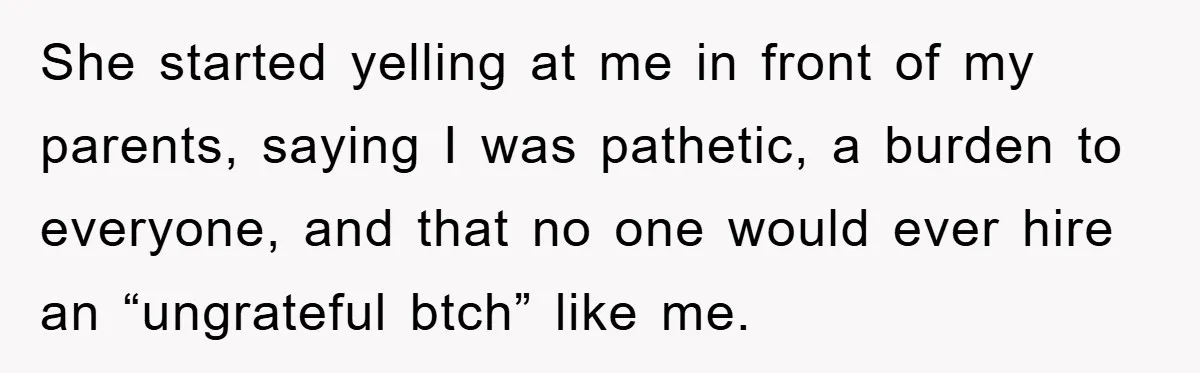 She started yelling at me in front of my parents, saying I was pathetic, a burden to everyone, and that no one would ever hire an “ungrateful btch” like me.