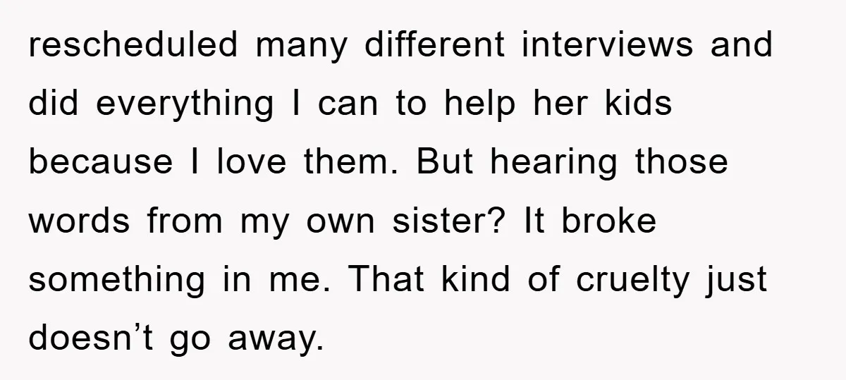 rescheduled many different interviews and did everything I can to help her kids because I love them. But hearing those words from my own sister? It broke something in me....
