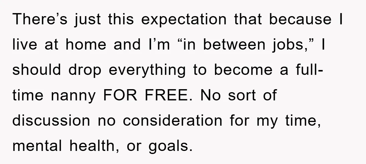 There’s just this expectation that because I live at home and I’m “in between jobs,” I should drop everything to become a full-time nanny FOR FREE. No sort of discussion...