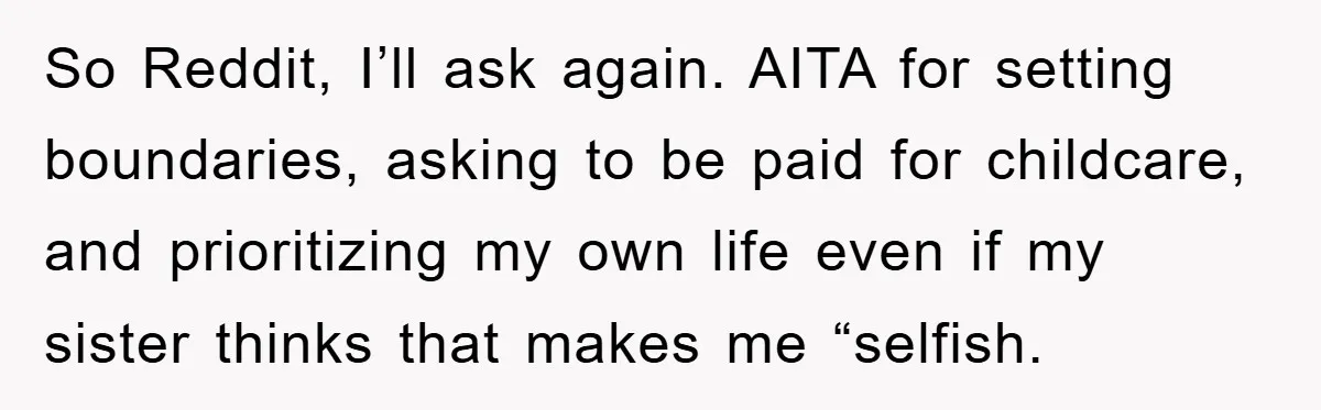 So Reddit, I’ll ask again. AITA for setting boundaries, asking to be paid for childcare, and prioritizing my own life even if my sister thinks that makes me “selfish.