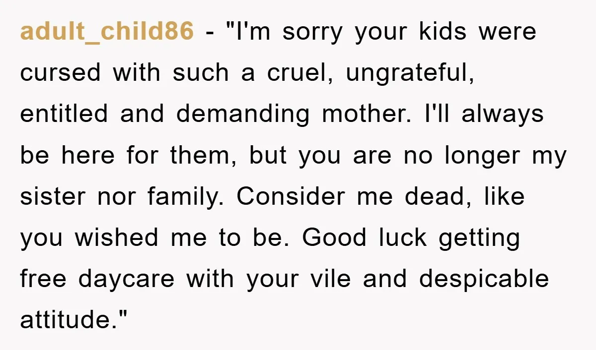 adult_child86 − "I'm sorry your kids were cursed with such a cruel, ungrateful, entitled and demanding mother. I'll always be here for them, but you are no longer my sister...