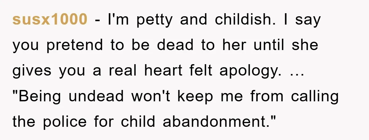susx1000 − I'm petty and childish. I say you pretend to be dead to her until she gives you a real heart felt apology. … "Being undead won't keep me...