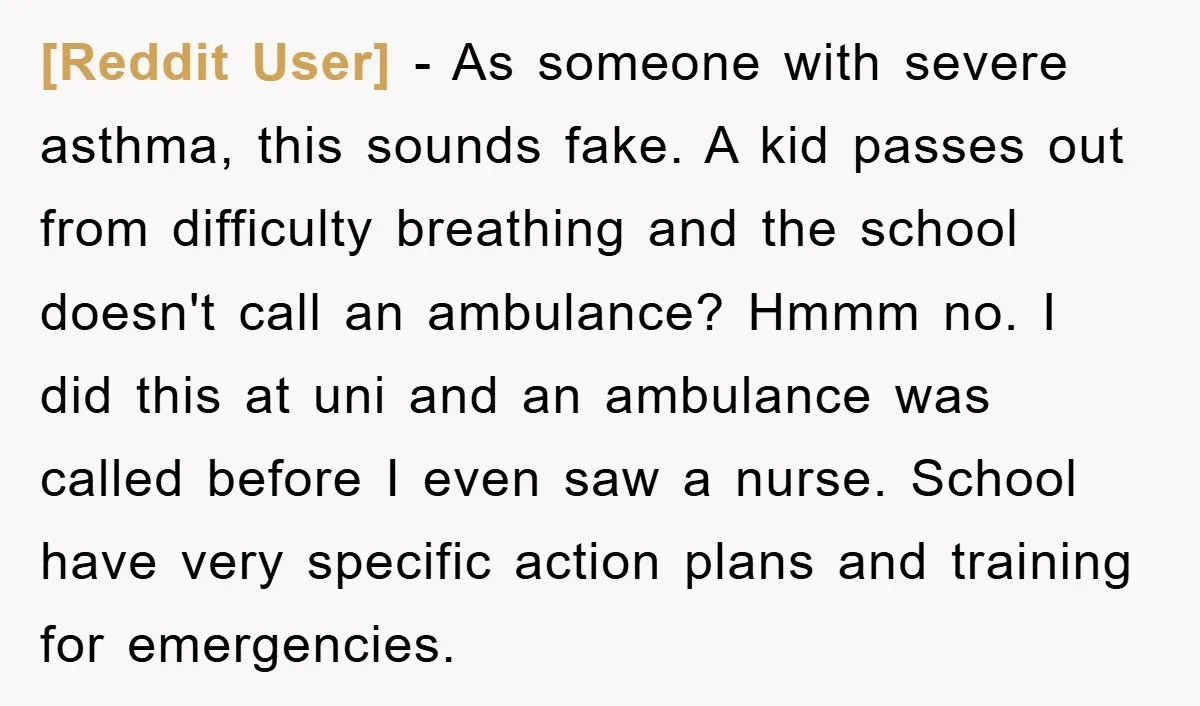 [Reddit User] − As someone with severe asthma, this sounds fake. A kid passes out from difficulty breathing and the school doesn't call an ambulance? Hmmm no. I did this...