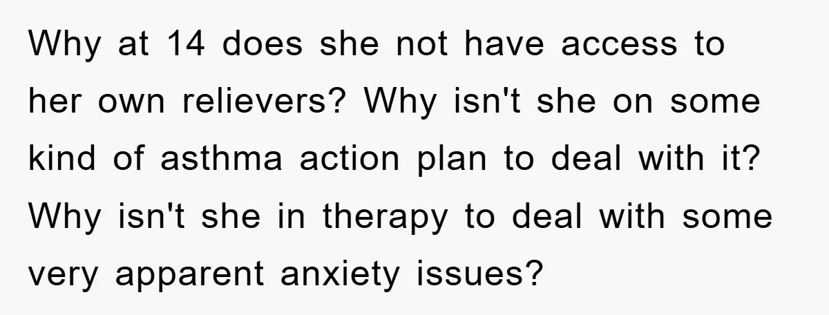 Why at 14 does she not have access to her own relievers? Why isn't she on some kind of asthma action plan to deal with it? Why isn't she in...
