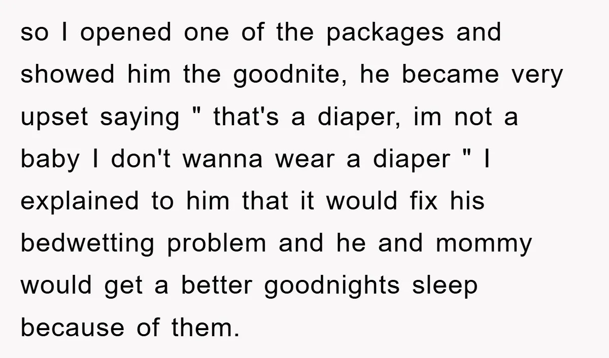 so I opened one of the packages and showed him the goodnite, he became very upset saying " that's a diaper, im not a baby I don't wanna wear a...