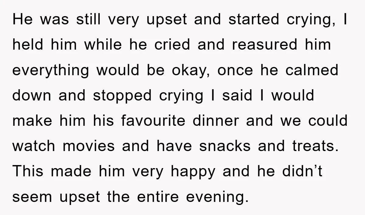 He was still very upset and started crying, I held him while he cried and reasured him everything would be okay, once he calmed down and stopped crying I said...