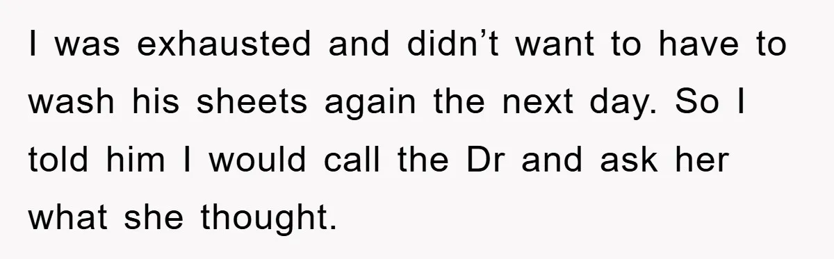 I was exhausted and didn’t want to have to wash his sheets again the next day. So I told him I would call the Dr and ask her what she...