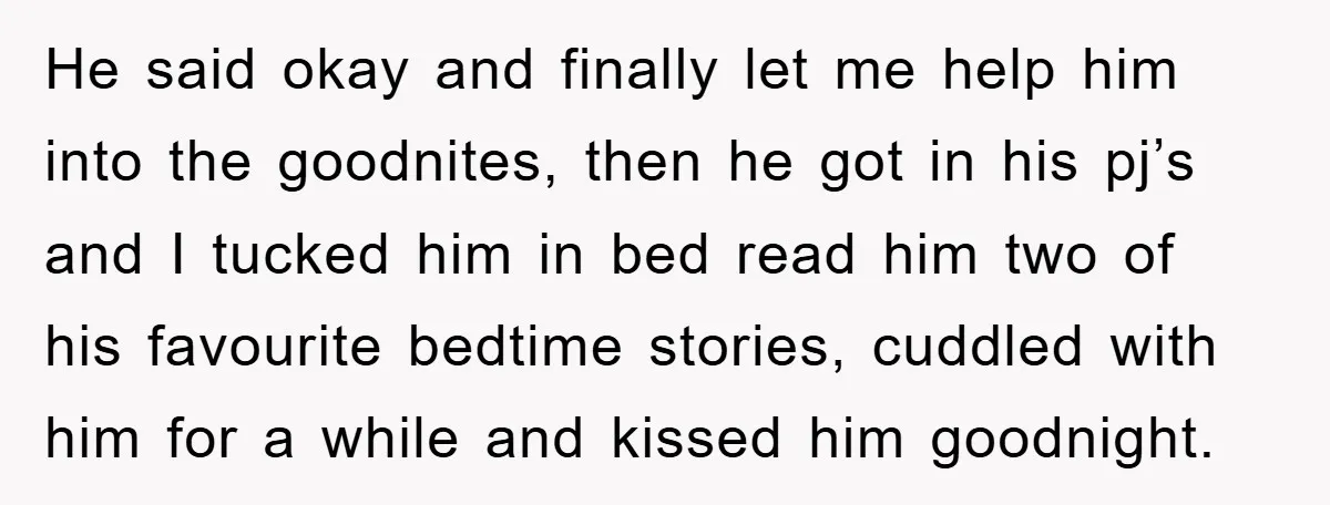 He said okay and finally let me help him into the goodnites, then he got in his pj’s and I tucked him in bed read him two of his favourite...