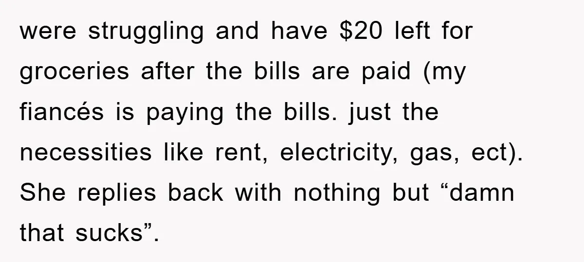 were struggling and have $20 left for groceries after the bills are paid (my fiancés is paying the bills. just the necessities like rent, electricity, gas, ect). She replies back...