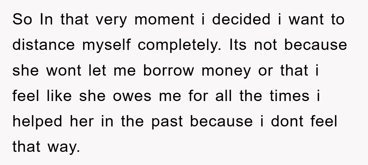 So In that very moment i decided i want to distance myself completely. Its not because she wont let me borrow money or that i feel like she owes me...