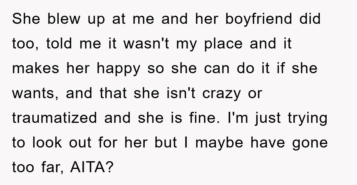 She blew up at me and her boyfriend did too, told me it wasn't my place and it makes her happy so she can do it if she wants, and...