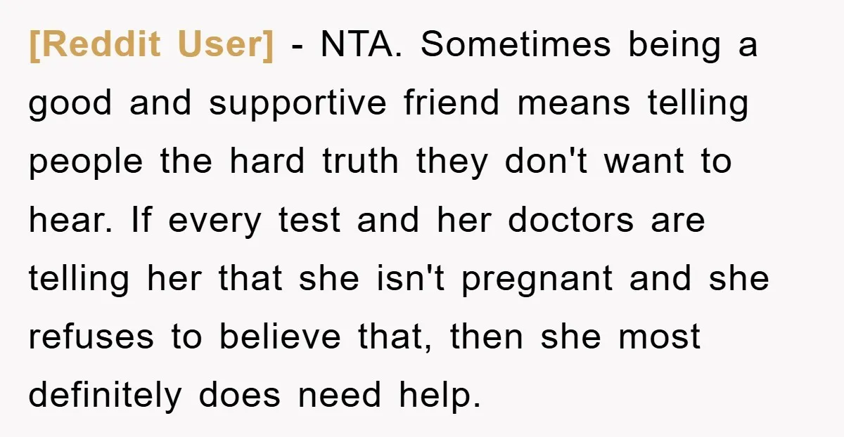 [Reddit User] − NTA. Sometimes being a good and supportive friend means telling people the hard truth they don't want to hear. If every test and her doctors are telling...
