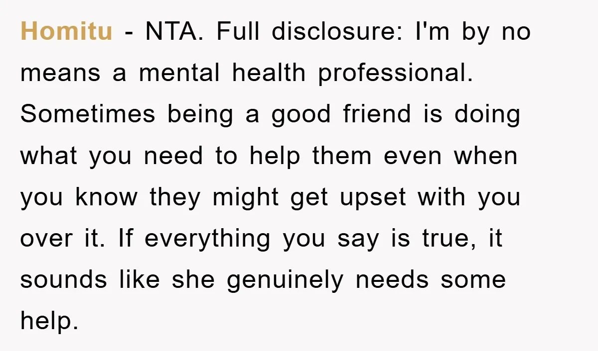 Homitu − NTA. Full disclosure: I'm by no means a mental health professional. Sometimes being a good friend is doing what you need to help them even when you know...