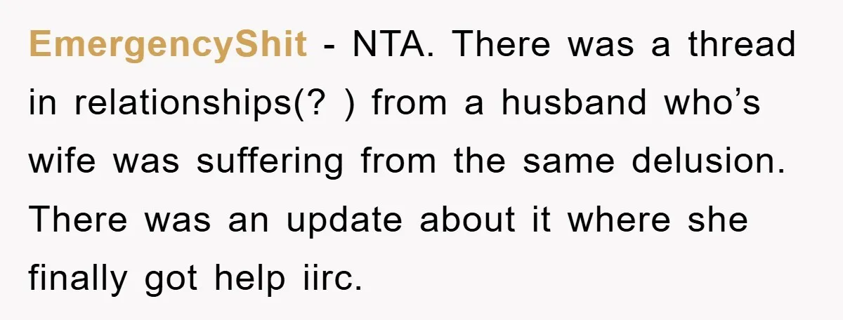 EmergencyShit − NTA. There was a thread in relationships(? ) from a husband who’s wife was suffering from the same delusion. There was an update about it where she finally...