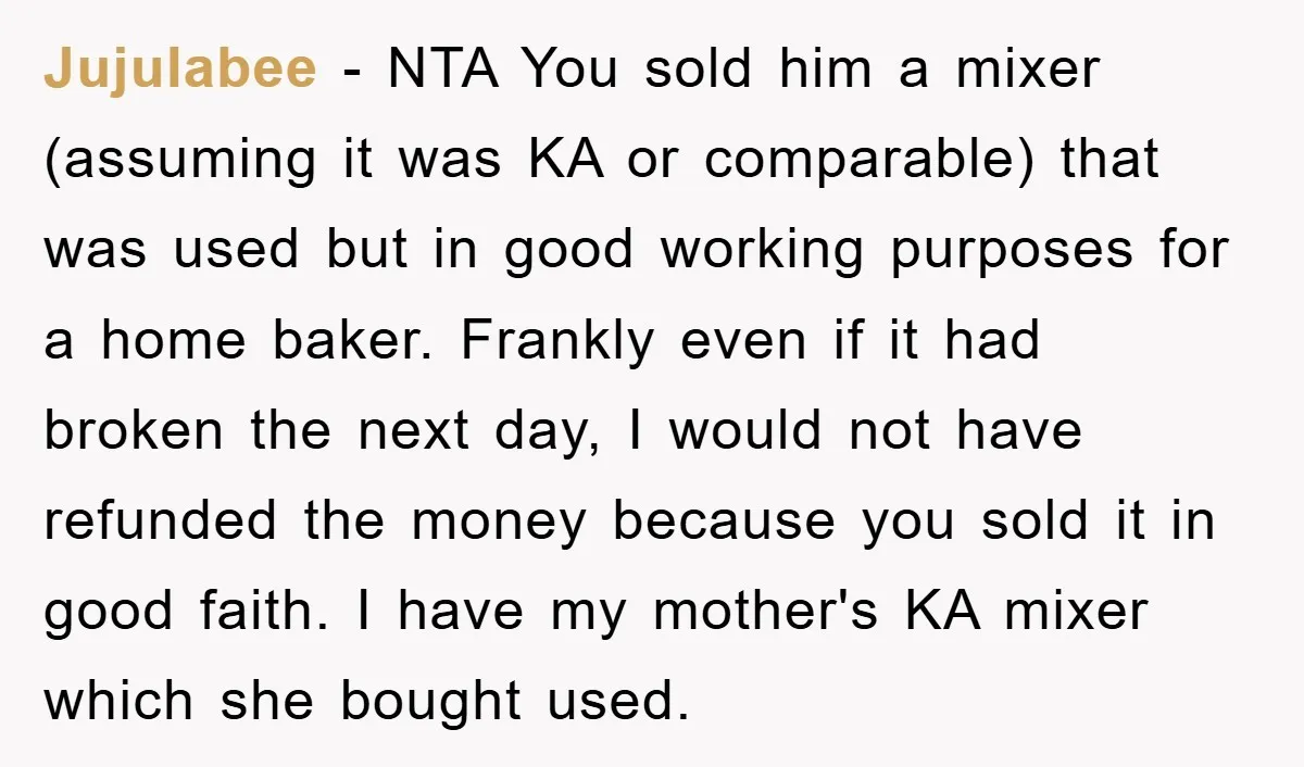 Jujulabee − NTA You sold him a mixer (assuming it was KA or comparable) that was used but in good working purposes for a home baker. Frankly even if it...