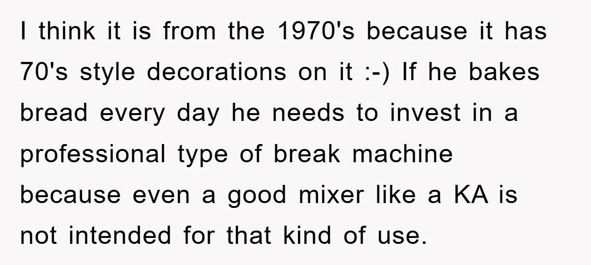I think it is from the 1970's because it has 70's style decorations on it :-) If he bakes bread every day he needs to invest in a professional type...