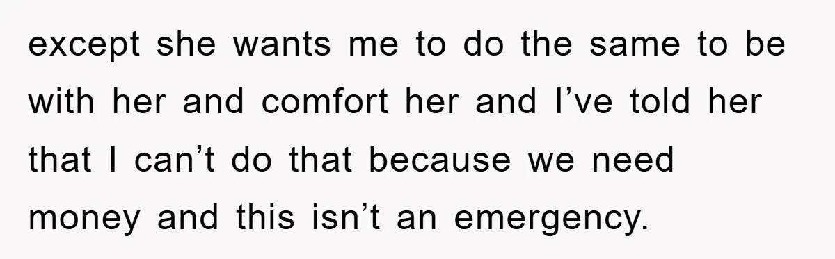 except she wants me to do the same to be with her and comfort her and I’ve told her that I can’t do that because we need money and this...