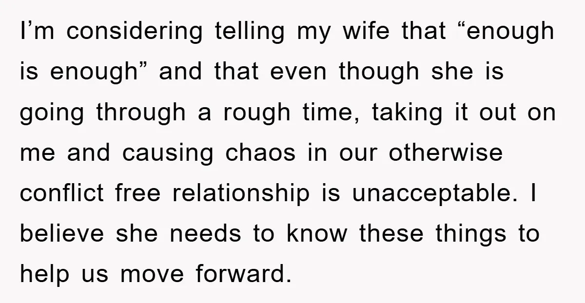 I’m considering telling my wife that “enough is enough” and that even though she is going through a rough time, taking it out on me and causing chaos in our...