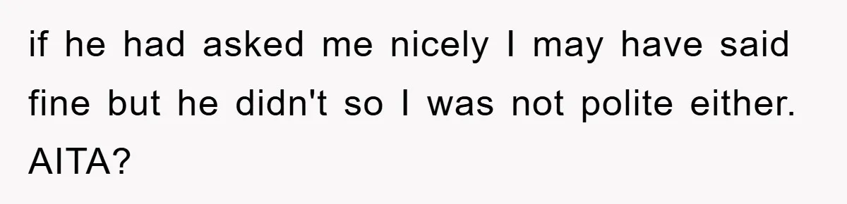 if he had asked me nicely I may have said fine but he didn't so I was not polite either. AITA?