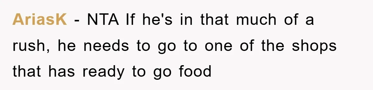 AriasK − NTA If he's in that much of a rush, he needs to go to one of the shops that has ready to go food