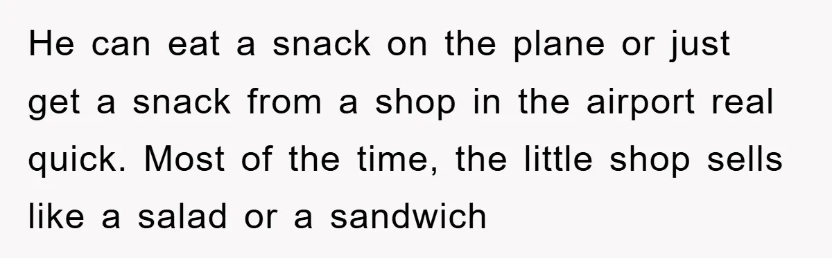 He can eat a snack on the plane or just get a snack from a shop in the airport real quick. Most of the time, the little shop sells like...