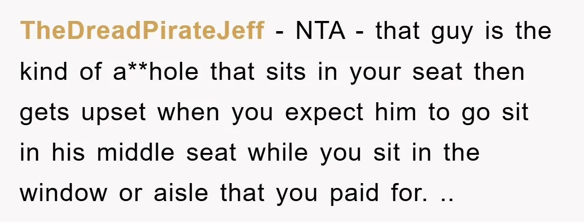 TheDreadPirateJeff − NTA - that guy is the kind of a**hole that sits in your seat then gets upset when you expect him to go sit in his middle seat...