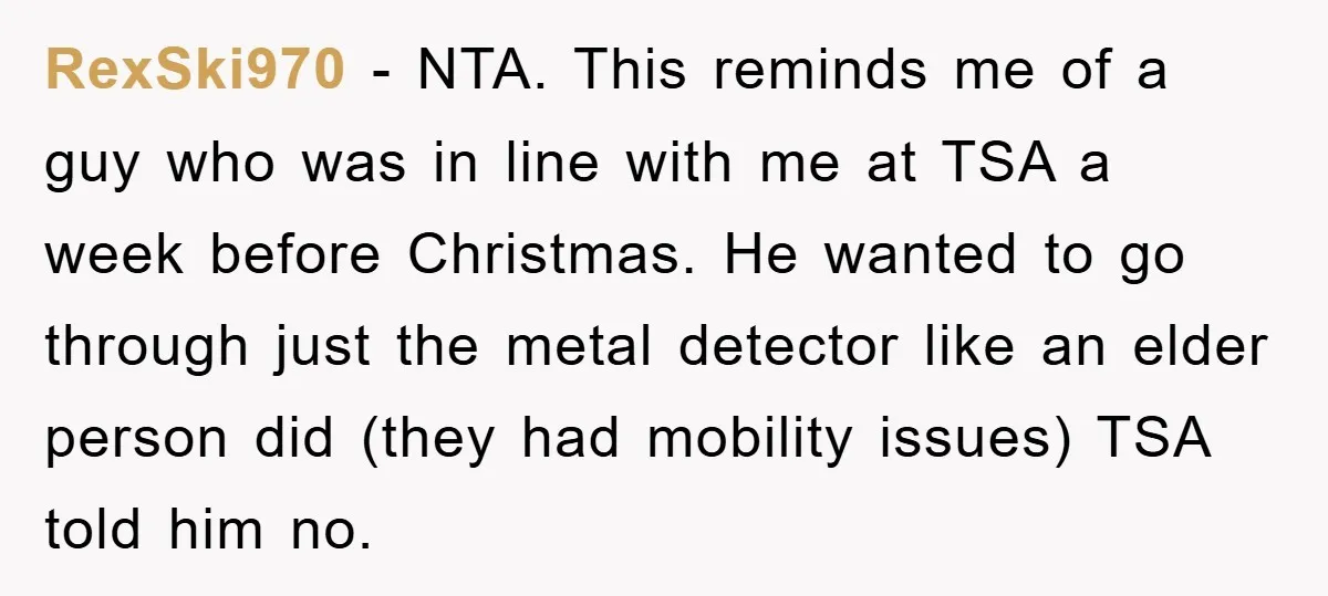 RexSki970 − NTA. This reminds me of a guy who was in line with me at TSA a week before Christmas. He wanted to go through just the metal detector...