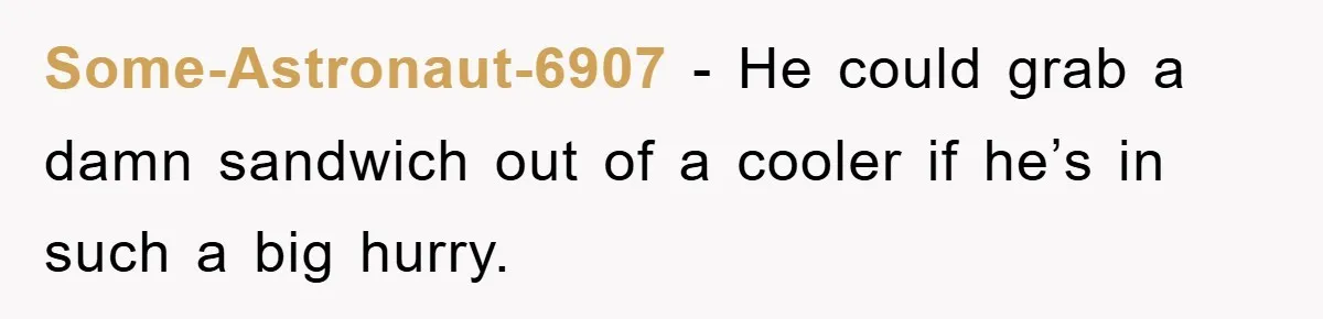 Some-Astronaut-6907 − He could grab a damn sandwich out of a cooler if he’s in such a big hurry.