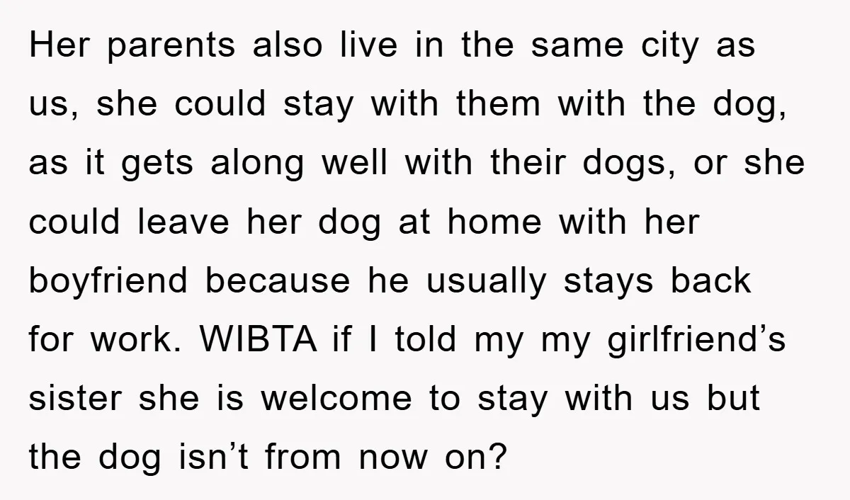 Her parents also live in the same city as us, she could stay with them with the dog, as it gets along well with their dogs, or she could leave...