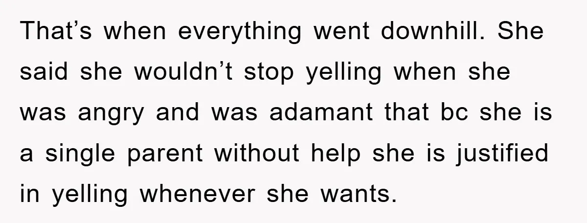That’s when everything went downhill. She said she wouldn’t stop yelling when she was angry and was adamant that bc she is a single parent without help she is justified...