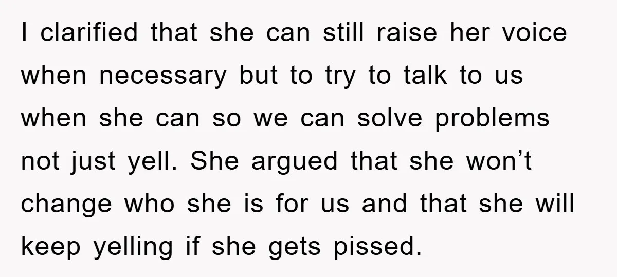 I clarified that she can still raise her voice when necessary but to try to talk to us when she can so we can solve problems not just yell. She...