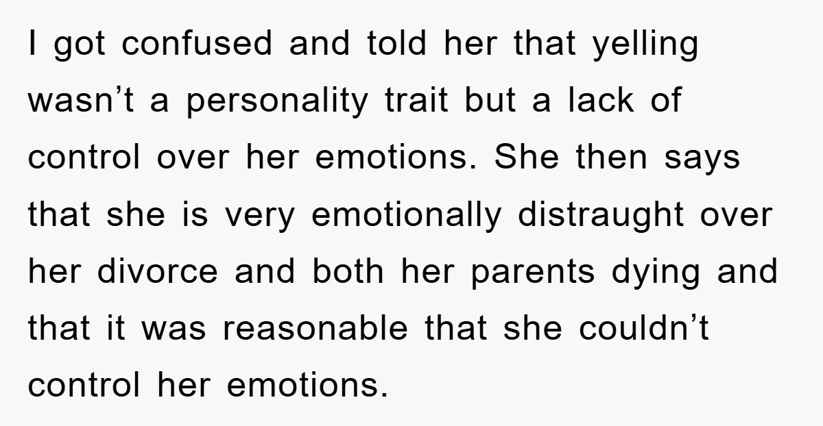 I got confused and told her that yelling wasn’t a personality trait but a lack of control over her emotions. She then says that she is very emotionally distraught over...