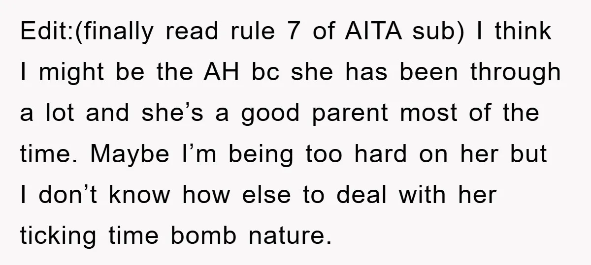 Edit:(finally read rule 7 of AITA sub) I think I might be the AH bc she has been through a lot and she’s a good parent most of the time....