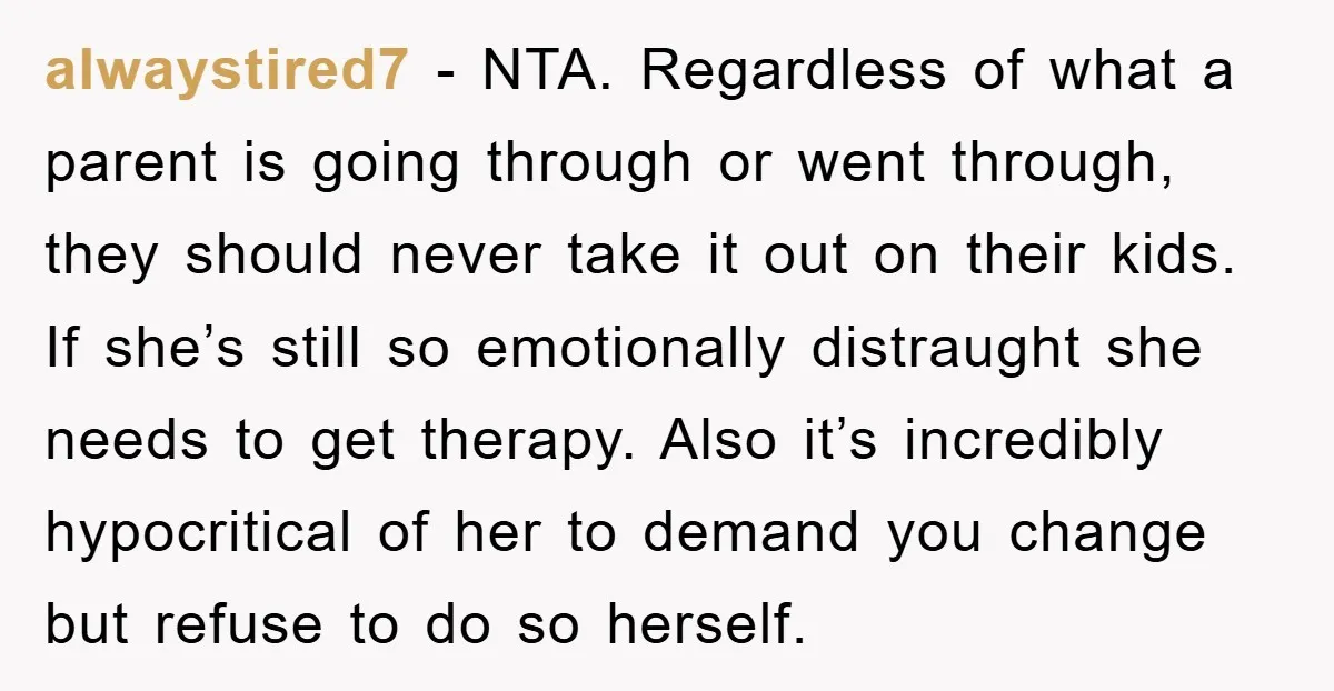 alwaystired7 − NTA. Regardless of what a parent is going through or went through, they should never take it out on their kids. If she’s still so emotionally distraught she...