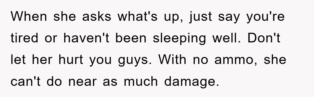 When she asks what's up, just say you're tired or haven't been sleeping well. Don't let her hurt you guys. With no ammo, she can't do near as much damage.