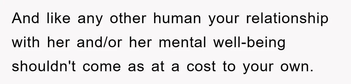 And like any other human your relationship with her and/or her mental well-being shouldn't come as at a cost to your own.