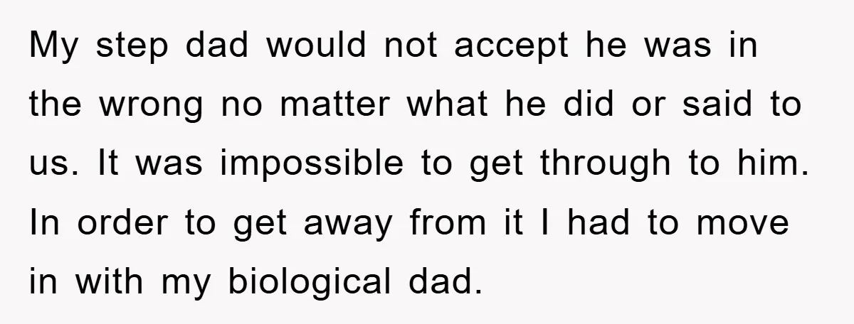 My step dad would not accept he was in the wrong no matter what he did or said to us. It was impossible to get through to him. In order...