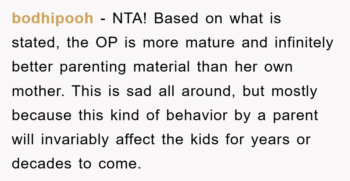 bodhipooh − NTA! Based on what is stated, the OP is more mature and infinitely better parenting material than her own mother. This is sad all around, but mostly because...
