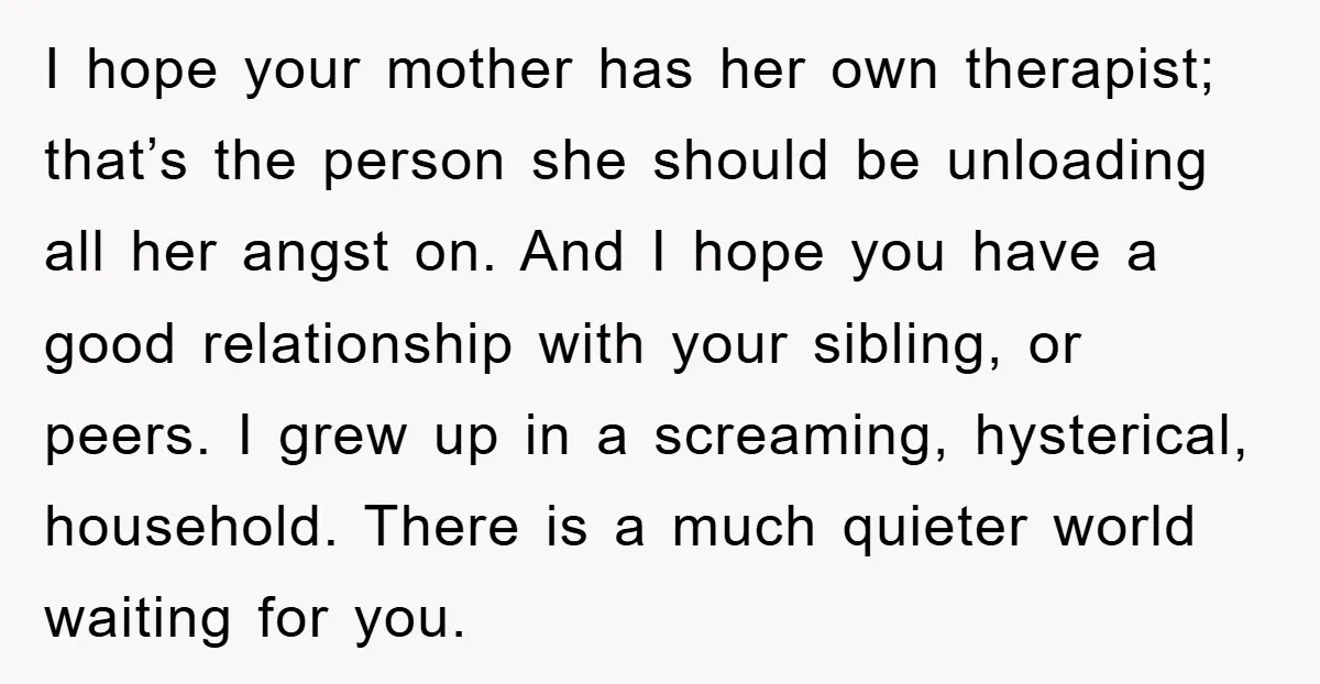 I hope your mother has her own therapist; that’s the person she should be unloading all her angst on. And I hope you have a good relationship with your sibling,...