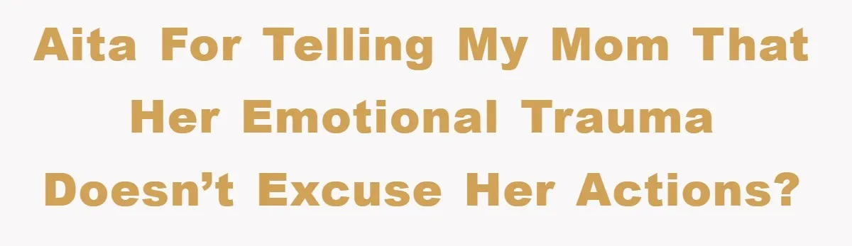 AITA for telling my mom that her emotional trauma doesn’t excuse her actions?