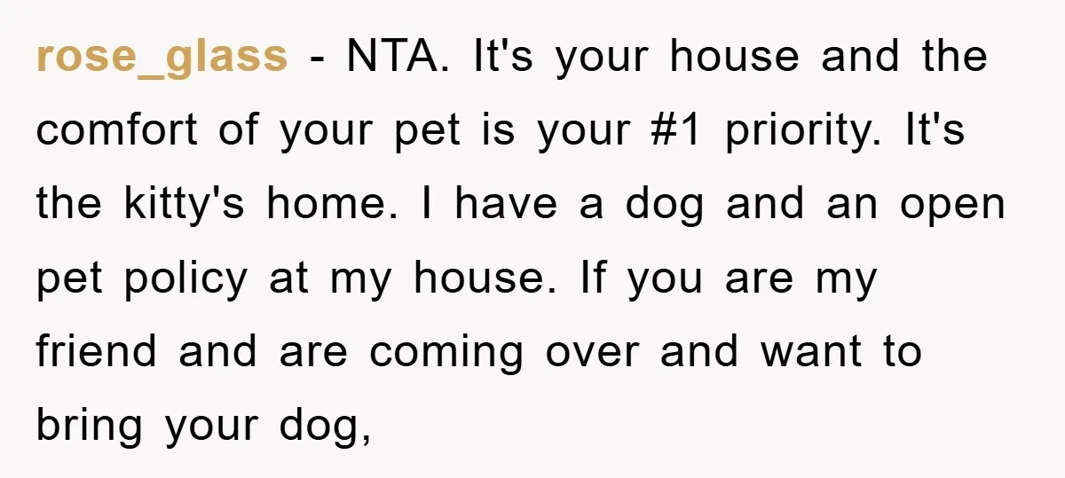 rose_glass − NTA. It's your house and the comfort of your pet is your #1 priority. It's the kitty's home. I have a dog and an open pet policy at...
