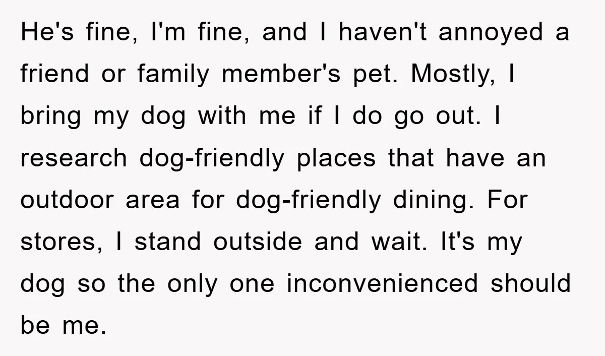 He's fine, I'm fine, and I haven't annoyed a friend or family member's pet. Mostly, I bring my dog with me if I do go out. I research dog-friendly places...