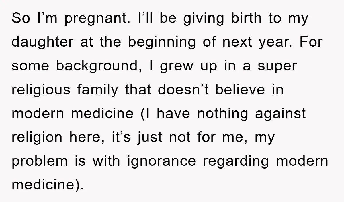 So I’m pregnant. I’ll be giving birth to my daughter at the beginning of next year. For some background, I grew up in a super religious family that doesn’t believe...