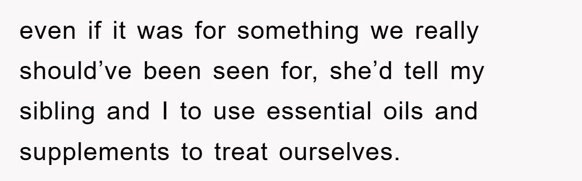 even if it was for something we really should’ve been seen for, she’d tell my sibling and I to use essential oils and supplements to treat ourselves.
