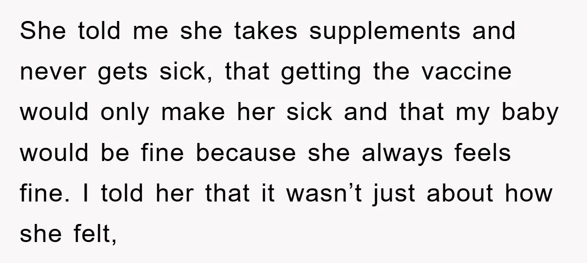 She told me she takes supplements and never gets sick, that getting the vaccine would only make her sick and that my baby would be fine because she always feels...