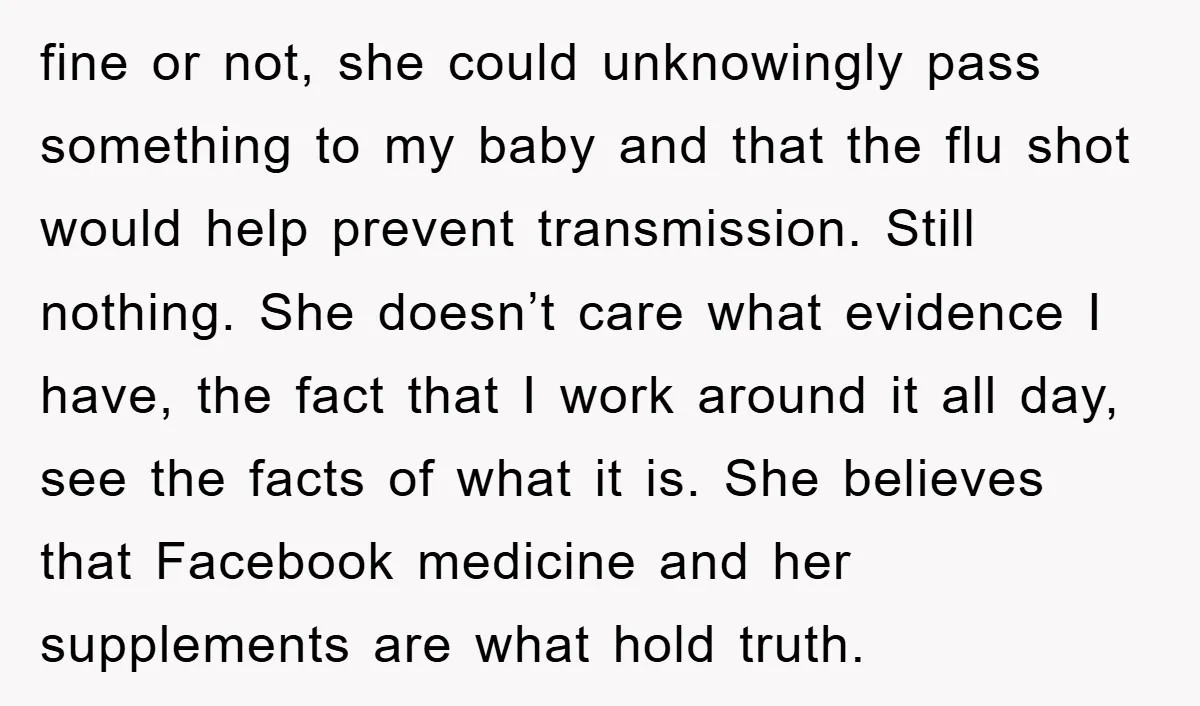 fine or not, she could unknowingly pass something to my baby and that the flu shot would help prevent transmission. Still nothing. She doesn’t care what evidence I have, the...