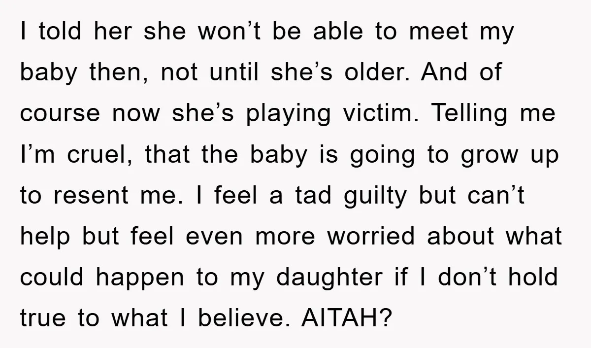 I told her she won’t be able to meet my baby then, not until she’s older. And of course now she’s playing victim. Telling me I’m cruel, that the baby...